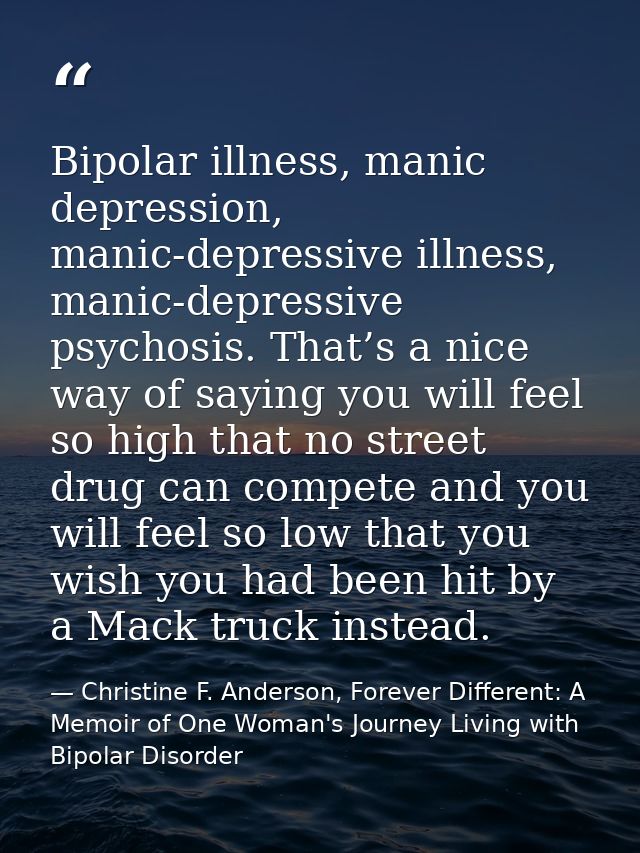 Bipolar illness, manic depression, manic-depressive illness, manic-depressive psychosis. That’s a nice way of saying you — Christine F. Anderson, Forever Different: A Memoir of One Woman's Journey Living with Bipolar Disorder