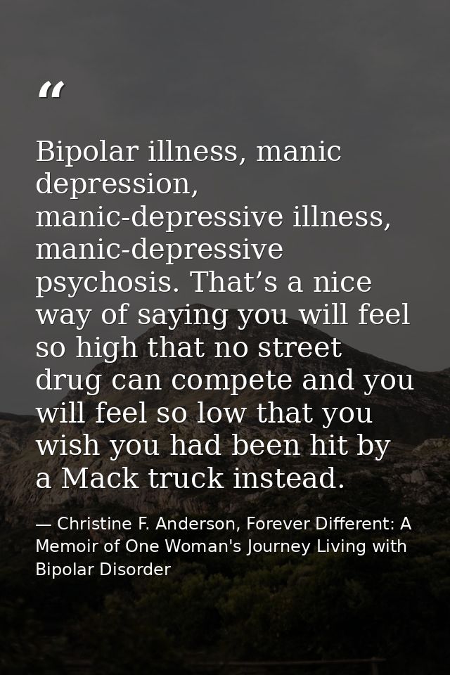 Bipolar illness, manic depression, manic-depressive illness, manic-depressive psychosis. That’s a nice way of saying you — Christine F. Anderson, Forever Different: A Memoir of One Woman's Journey Living with Bipolar Disorder