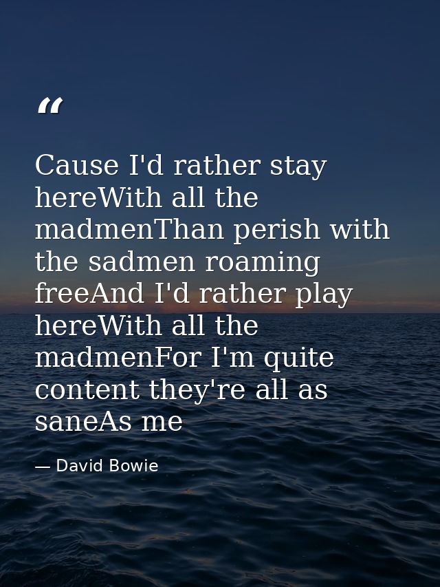 Cause I'd rather stay hereWith all the madmenThan perish with the sadmen roaming freeAnd I'd rather play hereWith all th — David Bowie
