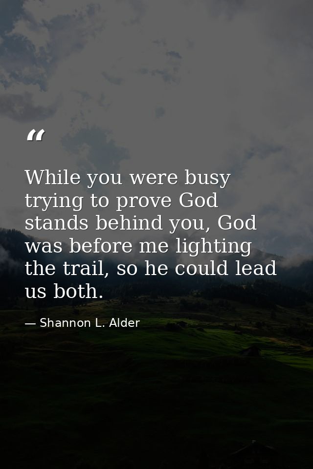 While you were busy trying to prove God stands behind you, God was before me lighting the trail, so he could lead us bot — Shannon L. Alder