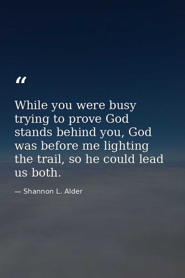 While you were busy trying to prove God stands behind you, God was before me lighting the trail, so he could lead us bot — Shannon L. Alder
