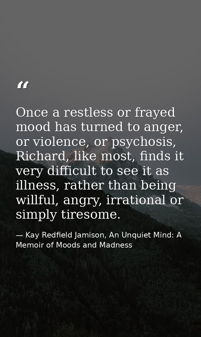 Once a restless or frayed mood has turned to anger, or violence, or psychosis, Richard, like most, finds it very difficu — Kay Redfield Jamison, An Unquiet Mind: A Memoir of Moods and Madness