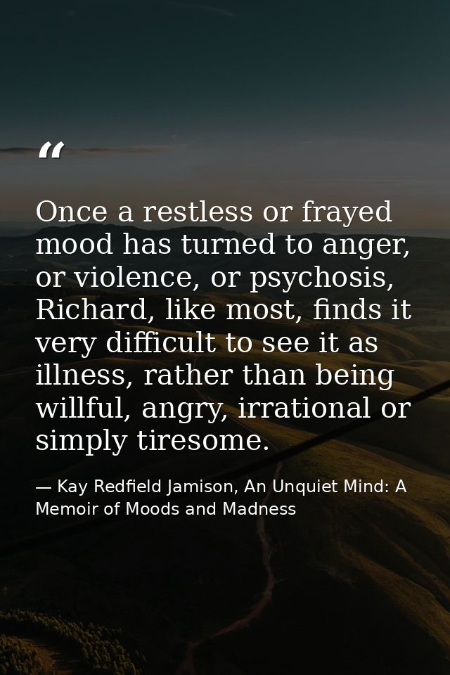 Once a restless or frayed mood has turned to anger, or violence, or psychosis, Richard, like most, finds it very difficu — Kay Redfield Jamison, An Unquiet Mind: A Memoir of Moods and Madness