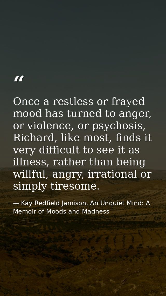 Once a restless or frayed mood has turned to anger, or violence, or psychosis, Richard, like most, finds it very difficu — Kay Redfield Jamison, An Unquiet Mind: A Memoir of Moods and Madness