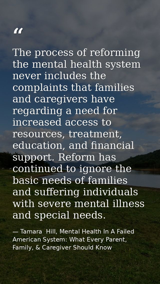 The process of reforming the mental health system never includes the complaints that families and caregivers have regard — Tamara  Hill, Mental Health In A Failed American System: What Every Parent, Family, & Caregiver Should Know
