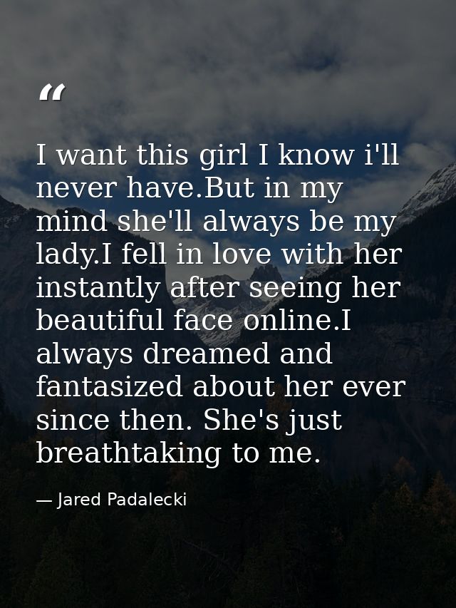 I want this girl I know i'll never have.But in my mind she'll always be my lady.I fell in love with her instantly after  — Jared Padalecki