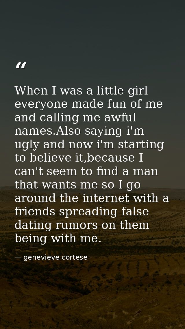 When I was a little girl everyone made fun of me and calling me awful names.Also saying i'm ugly and now i'm starting to — genevieve cortese