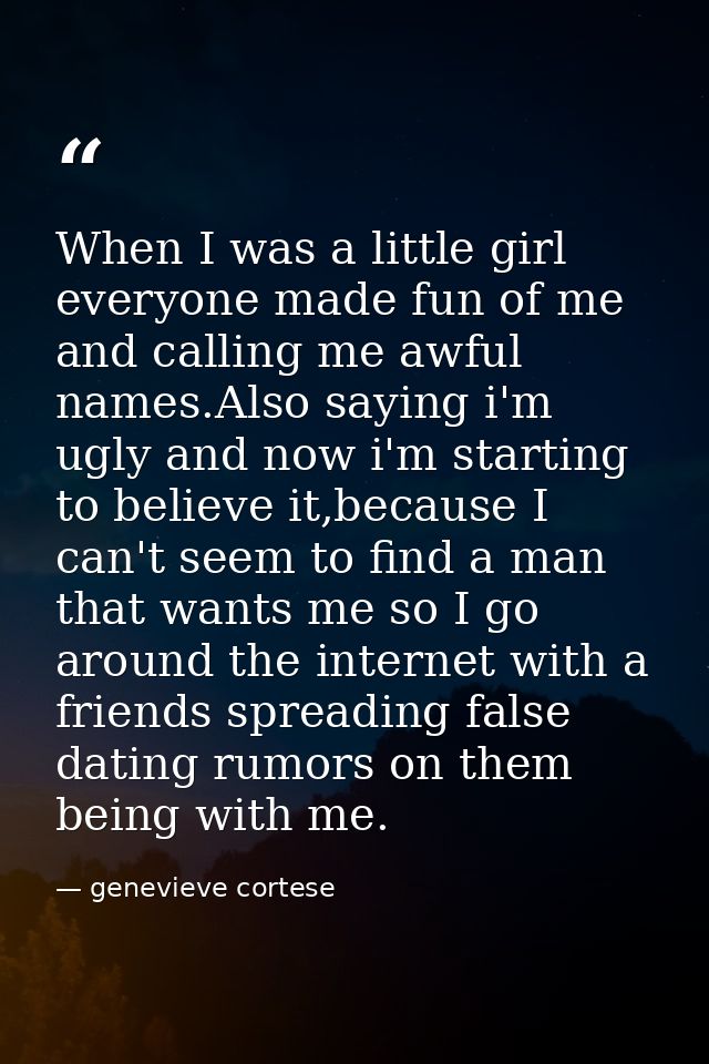 When I was a little girl everyone made fun of me and calling me awful names.Also saying i'm ugly and now i'm starting to — genevieve cortese