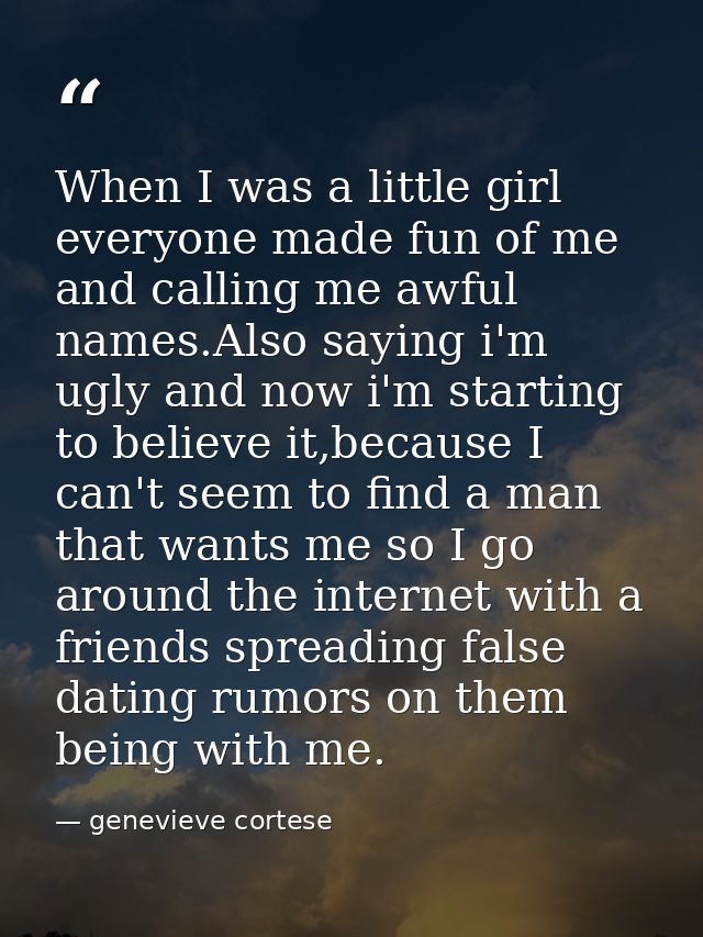 When I was a little girl everyone made fun of me and calling me awful names.Also saying i'm ugly and now i'm starting to — genevieve cortese