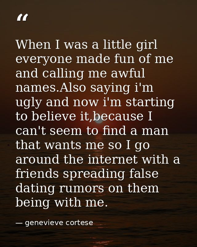 When I was a little girl everyone made fun of me and calling me awful names.Also saying i'm ugly and now i'm starting to — genevieve cortese