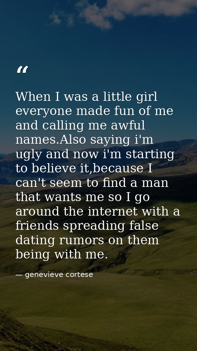 When I was a little girl everyone made fun of me and calling me awful names.Also saying i'm ugly and now i'm starting to — genevieve cortese
