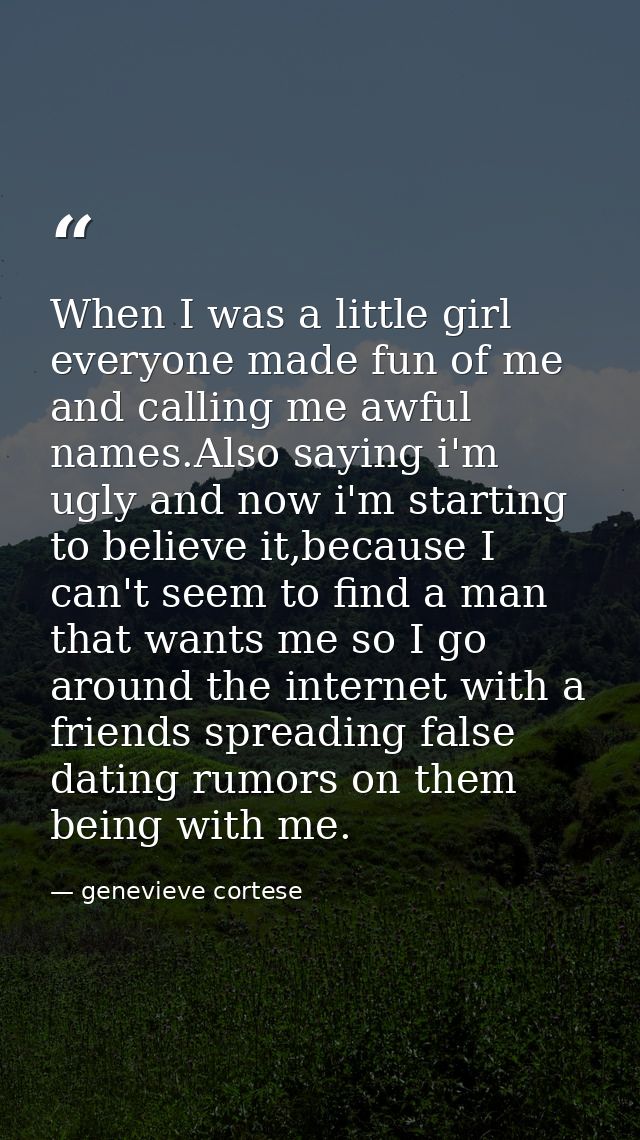 When I was a little girl everyone made fun of me and calling me awful names.Also saying i'm ugly and now i'm starting to — genevieve cortese