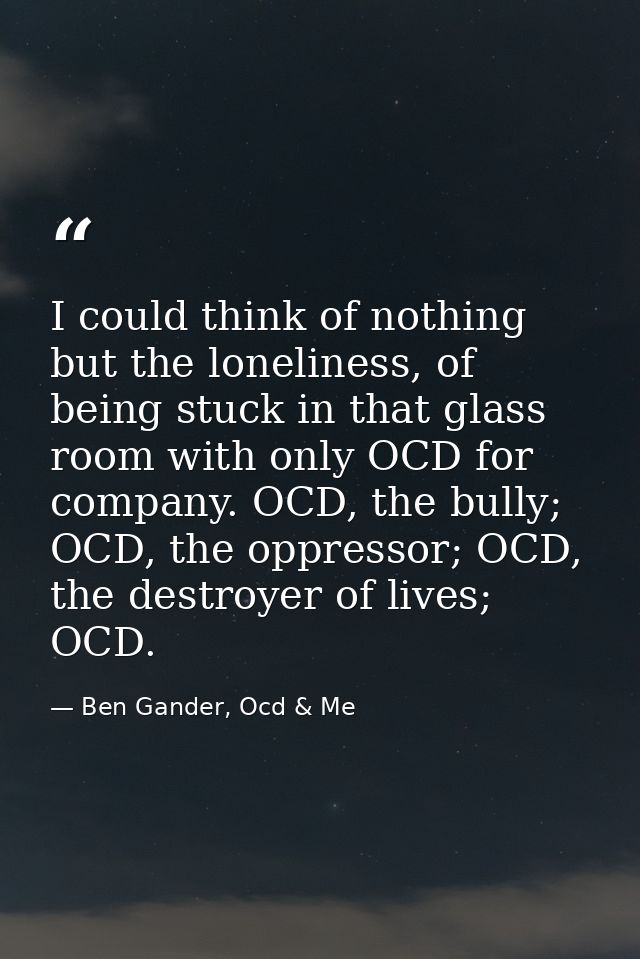 I could think of nothing but the loneliness, of being stuck in that glass room with only OCD for company. OCD, the bully — Ben Gander, Ocd & Me