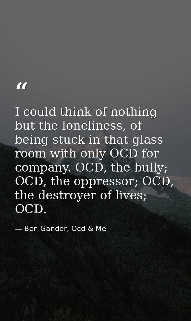 I could think of nothing but the loneliness, of being stuck in that glass room with only OCD for company. OCD, the bully — Ben Gander, Ocd & Me