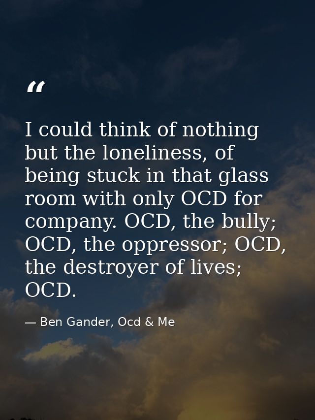 I could think of nothing but the loneliness, of being stuck in that glass room with only OCD for company. OCD, the bully — Ben Gander, Ocd & Me