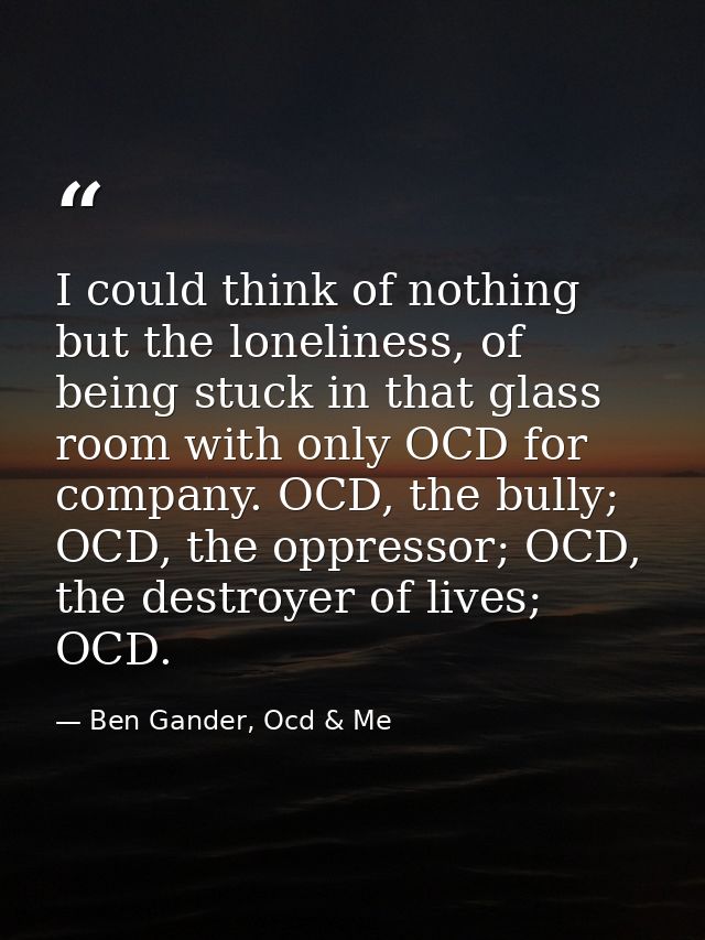 I could think of nothing but the loneliness, of being stuck in that glass room with only OCD for company. OCD, the bully — Ben Gander, Ocd & Me