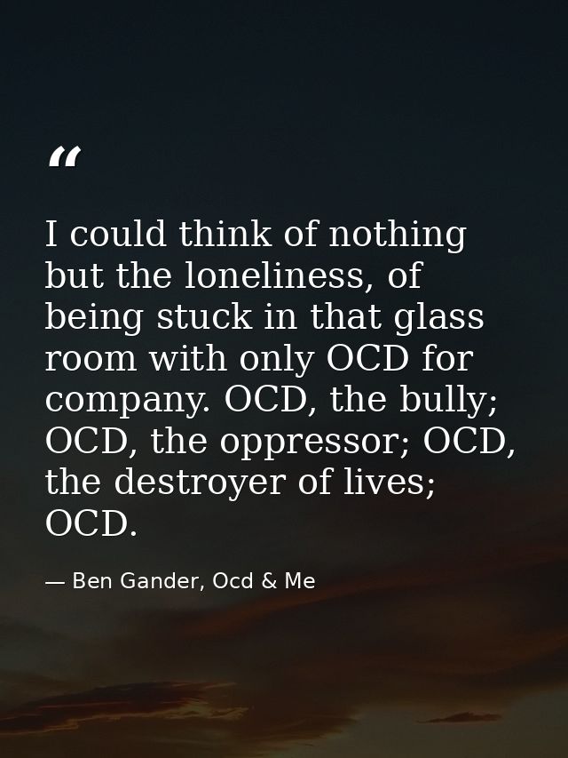 I could think of nothing but the loneliness, of being stuck in that glass room with only OCD for company. OCD, the bully — Ben Gander, Ocd & Me
