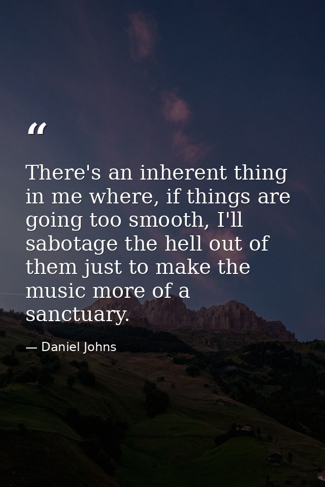 There's an inherent thing in me where, if things are going too smooth, I'll sabotage the hell out of them just to make t — Daniel Johns