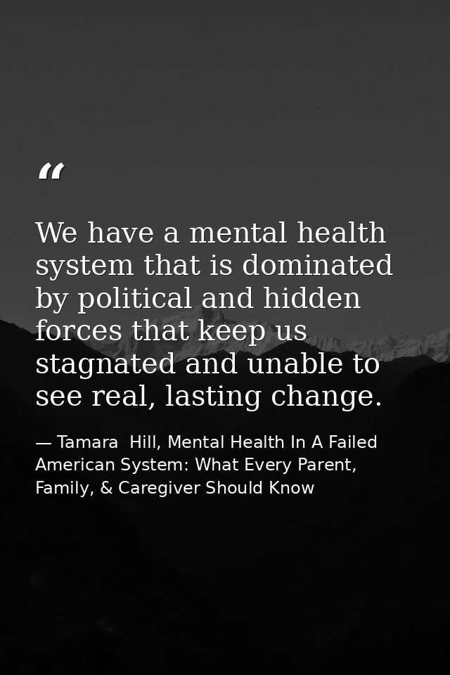 We have a mental health system that is dominated by political and hidden forces that keep us stagnated and unable to see — Tamara  Hill, Mental Health In A Failed American System: What Every Parent, Family, & Caregiver Should Know