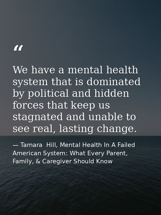 We have a mental health system that is dominated by political and hidden forces that keep us stagnated and unable to see — Tamara  Hill, Mental Health In A Failed American System: What Every Parent, Family, & Caregiver Should Know