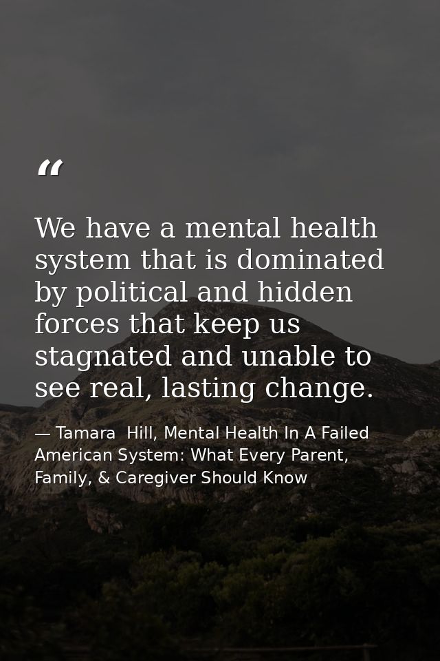 We have a mental health system that is dominated by political and hidden forces that keep us stagnated and unable to see — Tamara  Hill, Mental Health In A Failed American System: What Every Parent, Family, & Caregiver Should Know