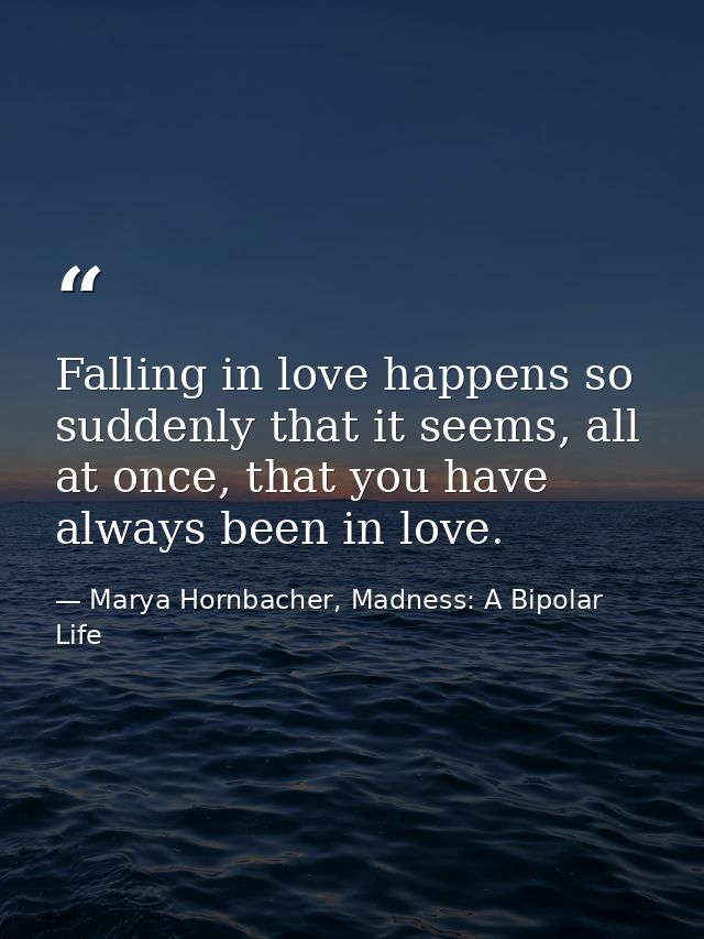 Falling in love happens so suddenly that it seems, all at once, that you have always been in love. — Marya Hornbacher, Madness: A Bipolar Life