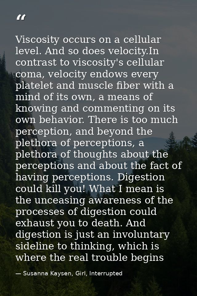 Viscosity occurs on a cellular level. And so does velocity.In contrast to viscosity's cellular coma, velocity endows eve — Susanna Kaysen, Girl, Interrupted