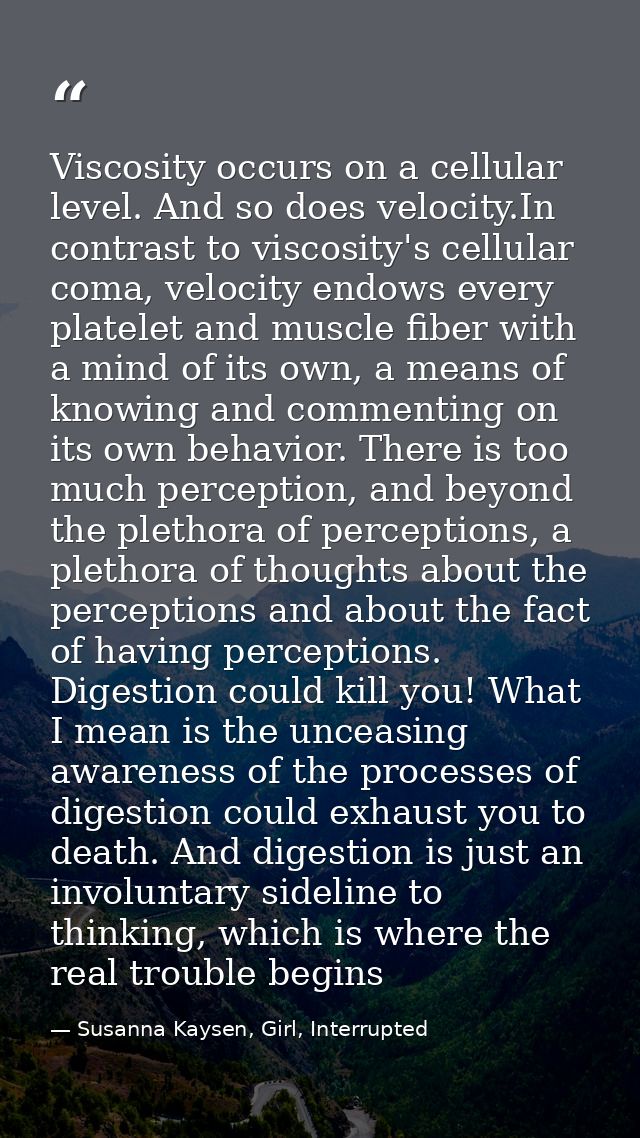 Viscosity occurs on a cellular level. And so does velocity.In contrast to viscosity's cellular coma, velocity endows eve — Susanna Kaysen, Girl, Interrupted