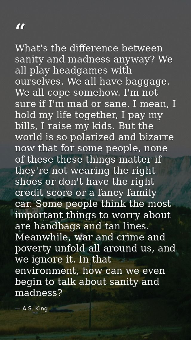 What's the difference between sanity and madness anyway? We all play headgames with ourselves. We all have baggage. We a — A.S. King