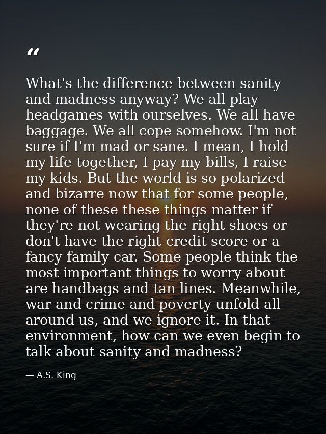 What's the difference between sanity and madness anyway? We all play headgames with ourselves. We all have baggage. We a — A.S. King