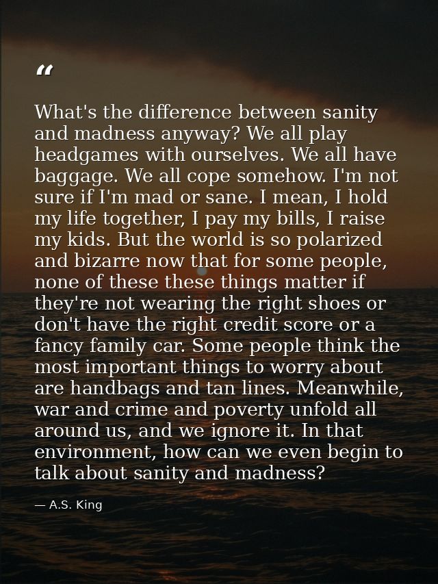 What's the difference between sanity and madness anyway? We all play headgames with ourselves. We all have baggage. We a — A.S. King