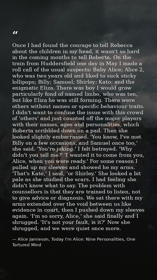 Once I had found the courage to tell Rebecca about the children in my head, it wasn't so hard in the coming months to te — Alice Jamieson, Today I'm Alice: Nine Personalities, One Tortured Mind