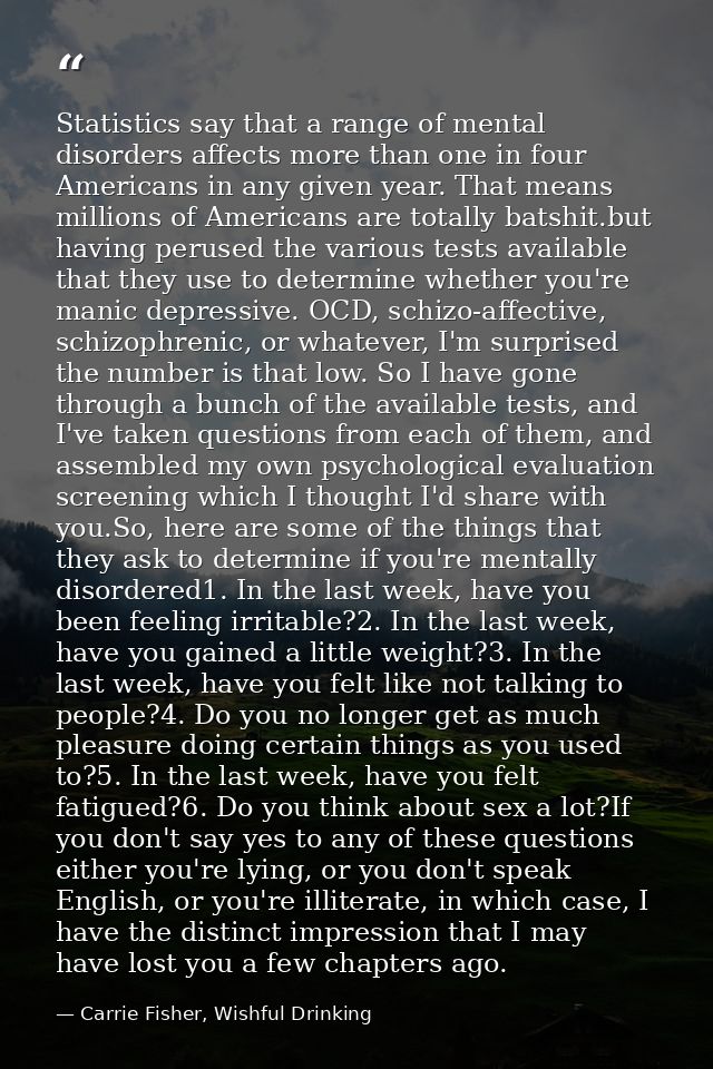Statistics say that a range of mental disorders affects more than one in four Americans in any given year. That means mi — Carrie Fisher, Wishful Drinking