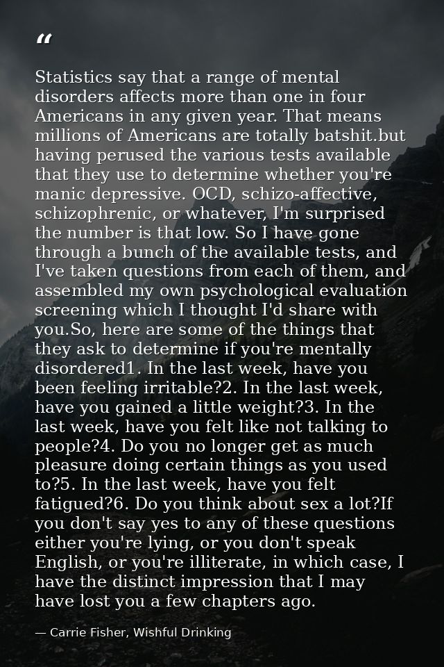 Statistics say that a range of mental disorders affects more than one in four Americans in any given year. That means mi — Carrie Fisher, Wishful Drinking