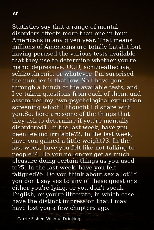 Statistics say that a range of mental disorders affects more than one in four Americans in any given year. That means mi — Carrie Fisher, Wishful Drinking