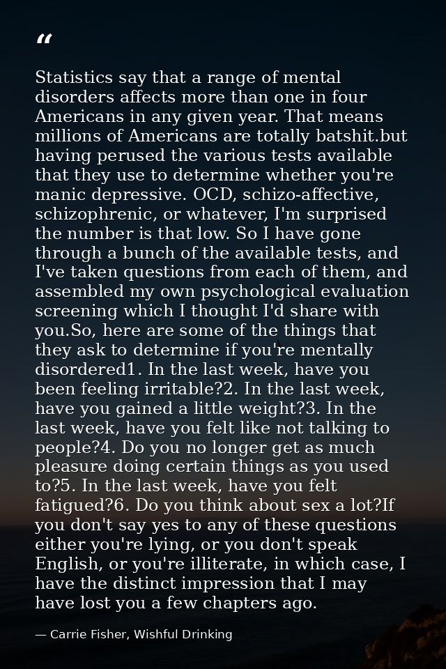 Statistics say that a range of mental disorders affects more than one in four Americans in any given year. That means mi — Carrie Fisher, Wishful Drinking