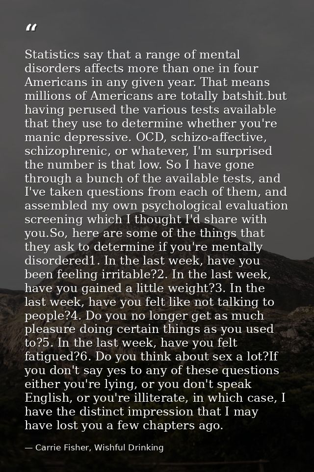 Statistics say that a range of mental disorders affects more than one in four Americans in any given year. That means mi — Carrie Fisher, Wishful Drinking