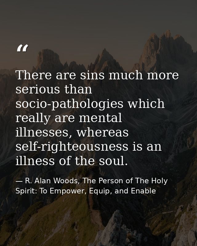There are sins much more serious than socio-pathologies which really are mental illnesses, whereas self-righteousness is — R. Alan Woods, The Person of The Holy Spirit: To Empower, Equip, and Enable