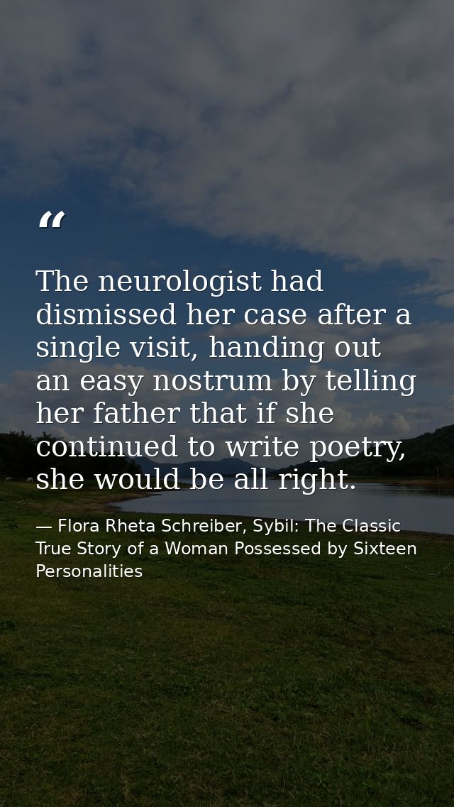 The neurologist had dismissed her case after a single visit, handing out an easy nostrum by telling her father that if s — Flora Rheta Schreiber, Sybil: The Classic True Story of a Woman Possessed by Sixteen Personalities