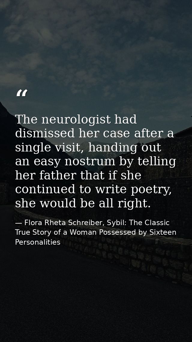 The neurologist had dismissed her case after a single visit, handing out an easy nostrum by telling her father that if s — Flora Rheta Schreiber, Sybil: The Classic True Story of a Woman Possessed by Sixteen Personalities