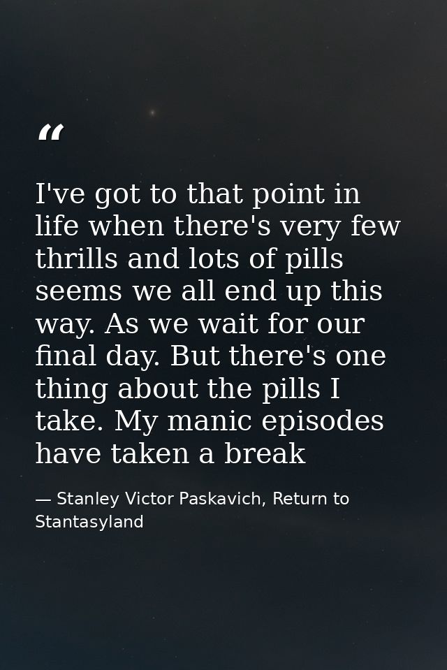 I've got to that point in life when there's very few thrills and lots of pills seems we all end up this way. As we wait  — Stanley Victor Paskavich, Return to Stantasyland