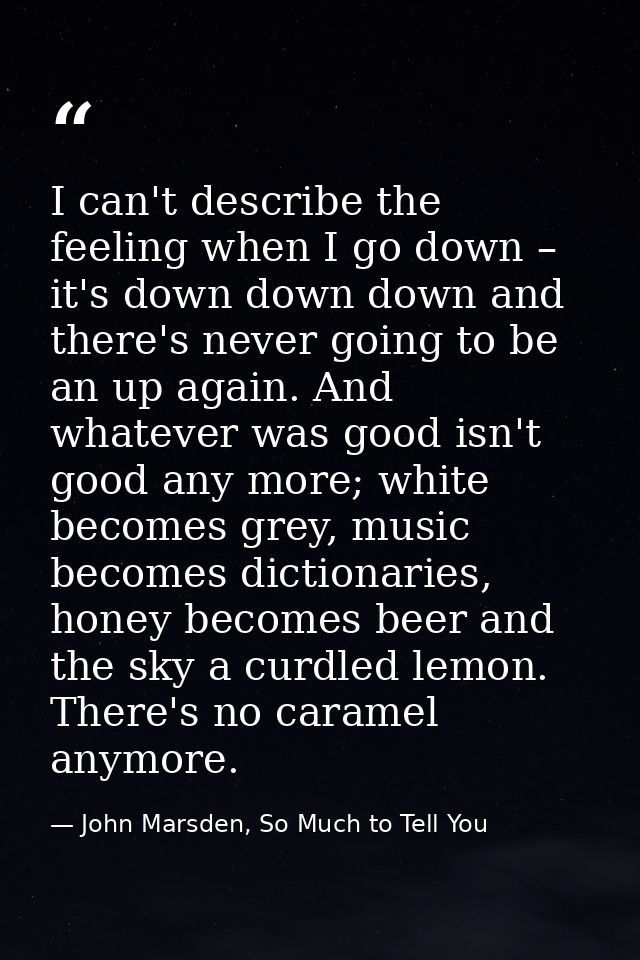 I can't describe the feeling when I go down – it's down down down and there's never going to be an up again. And whateve — John Marsden, So Much to Tell You