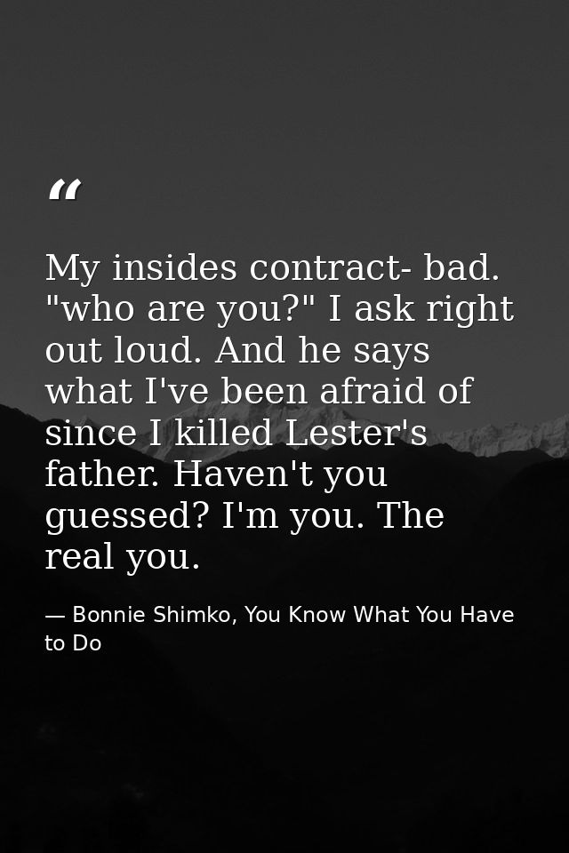 My insides contract- bad. "who are you?" I ask right out loud. And he says what I've been afraid of since I killed Leste — Bonnie Shimko, You Know What You Have to Do