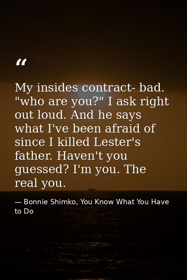 My insides contract- bad. "who are you?" I ask right out loud. And he says what I've been afraid of since I killed Leste — Bonnie Shimko, You Know What You Have to Do