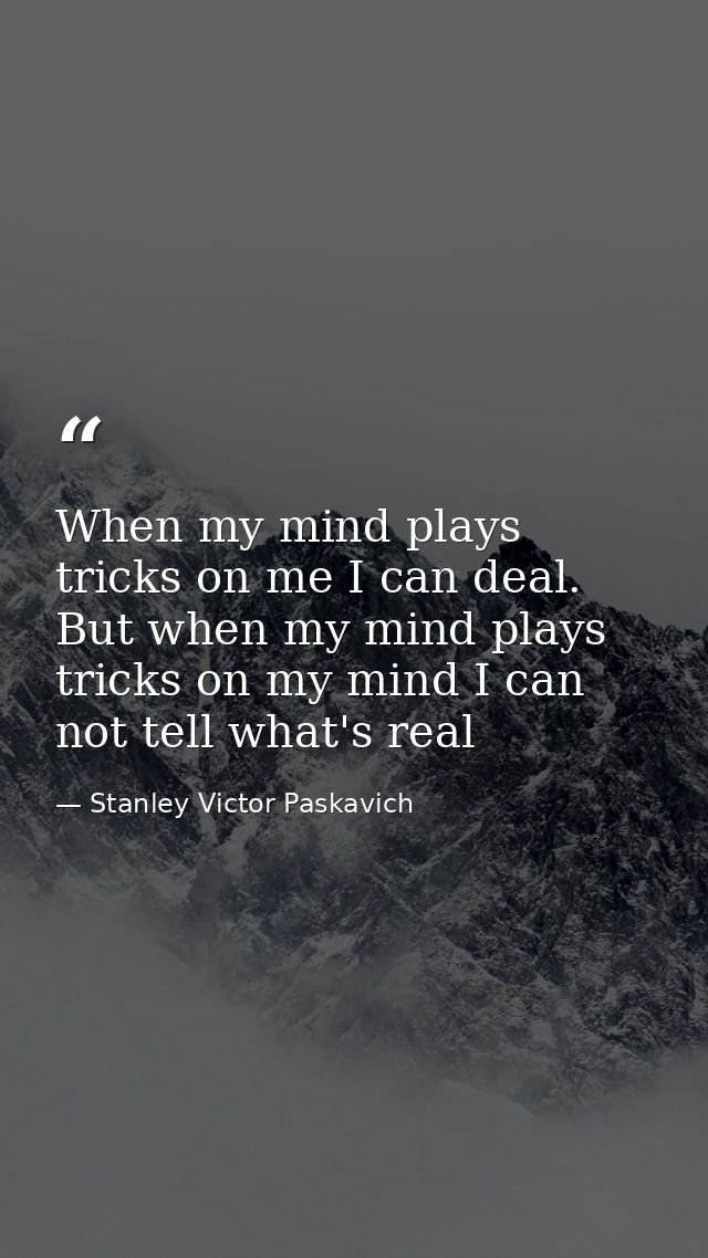 When my mind plays tricks on me I can deal. But when my mind plays tricks on my mind I can not tell what's real — Stanley Victor Paskavich