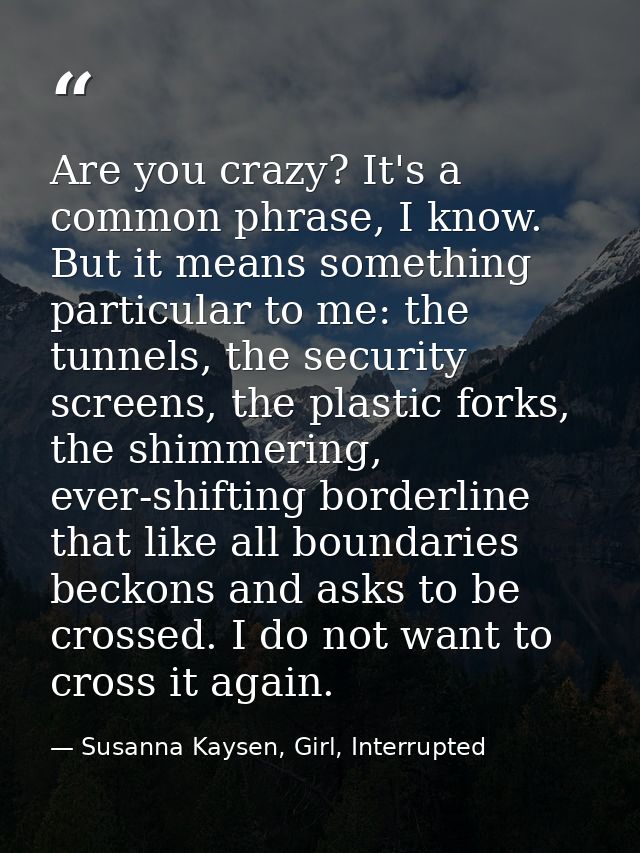 Are you crazy? It's a common phrase, I know. But it means something particular to me: the tunnels, the security screens, — Susanna Kaysen, Girl, Interrupted