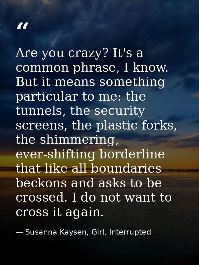 Are you crazy? It's a common phrase, I know. But it means something particular to me: the tunnels, the security screens, — Susanna Kaysen, Girl, Interrupted