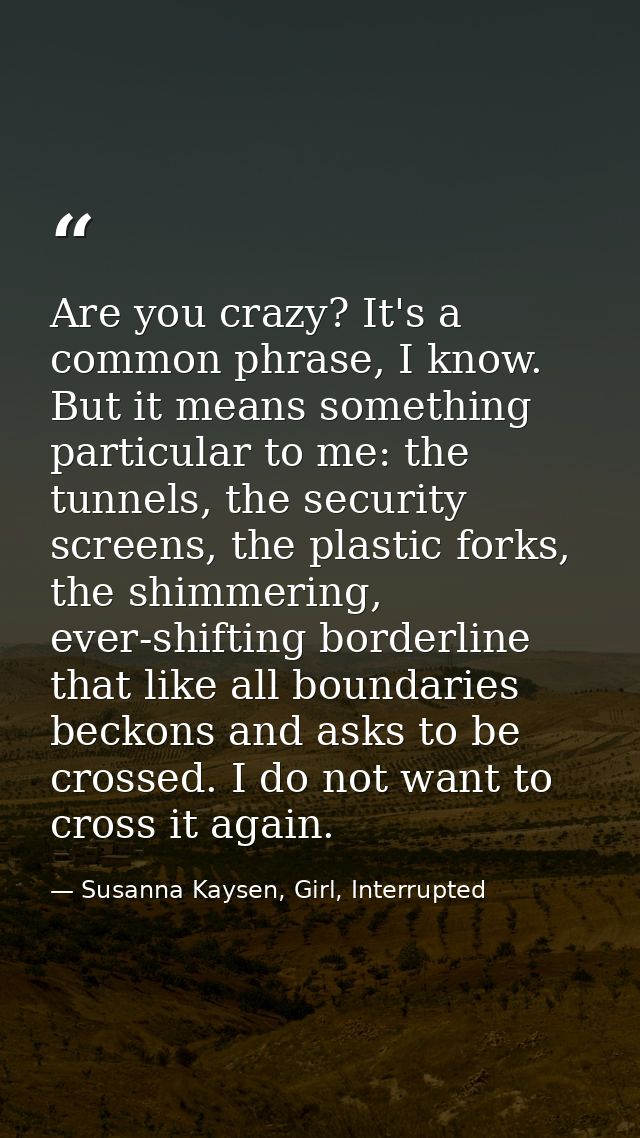 Are you crazy? It's a common phrase, I know. But it means something particular to me: the tunnels, the security screens, — Susanna Kaysen, Girl, Interrupted