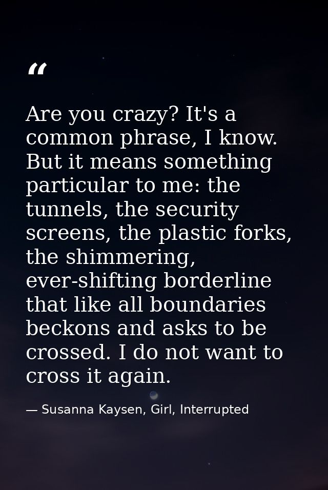 Are you crazy? It's a common phrase, I know. But it means something particular to me: the tunnels, the security screens, — Susanna Kaysen, Girl, Interrupted