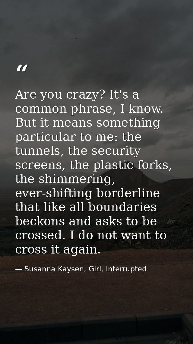 Are you crazy? It's a common phrase, I know. But it means something particular to me: the tunnels, the security screens, — Susanna Kaysen, Girl, Interrupted